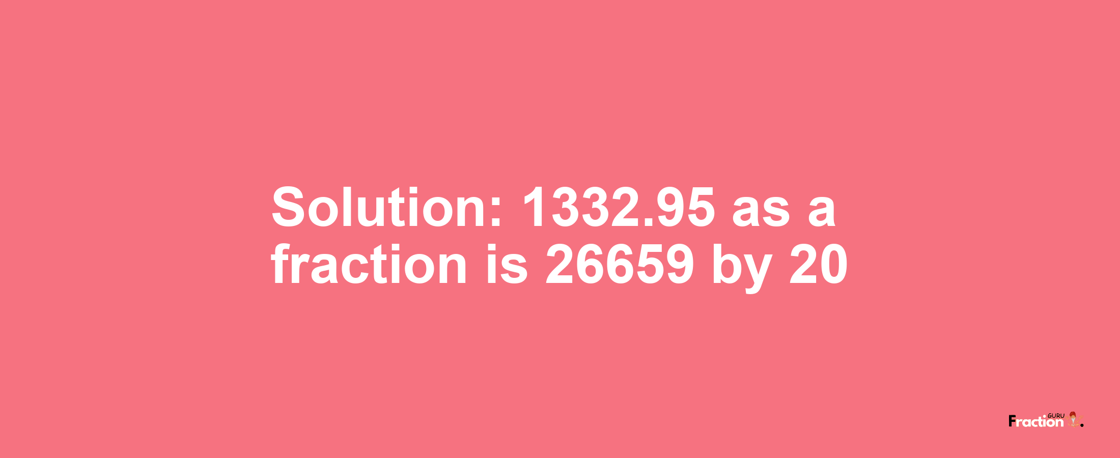 Solution:1332.95 as a fraction is 26659/20